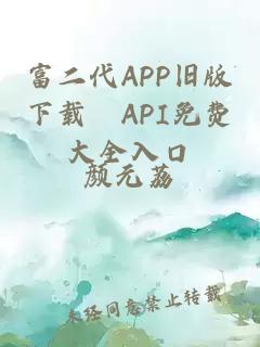 富二代APP旧版下载汅API免费大全入口